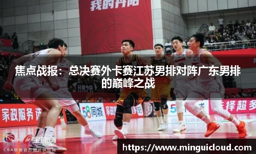 焦点战报：总决赛外卡赛江苏男排对阵广东男排的巅峰之战