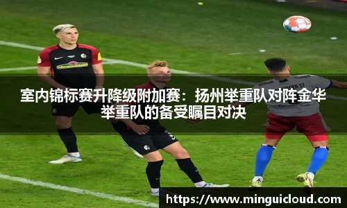 室内锦标赛升降级附加赛：扬州举重队对阵金华举重队的备受瞩目对决